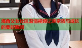 海角父女社区温情视频记录亲情与成长的美好瞬间