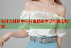 有什么社区中心分享精彩生活与真实故事