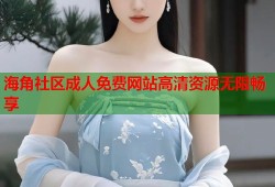海角社区成人免费网站高清资源无限畅享