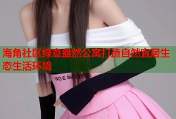 海角社区绿意盎然公寓打造自然宜居生态生活环境