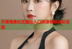 天涯海角社区登陆入口快速畅聊精彩话题