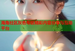 海角社区灰色专区精彩内容分享与互动平台