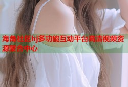 海角社区hj多功能互动平台高清视频资源聚合中心