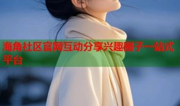 海角社区官网互动分享兴趣圈子一站式平台