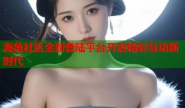 海角社区全新登陆平台开启精彩互动新时代