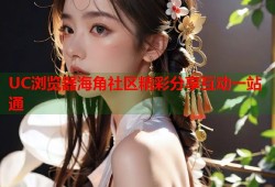 UC浏览器海角社区精彩分享互动一站通