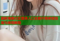 最新海角社区登录入口全新升级体验指南与使用教程