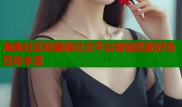 海角社区轻量版社交平台智能匹配好友互动丰富