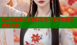 hje26海角社区精彩生活分享与邻里互动新天地