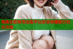 海角社区账号出售平台安全快捷助力社交升级