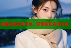 海角社区互动平台，畅享精彩生活交流