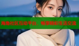 海角社区互动平台，畅享精彩生活交流