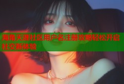 海角天涯社区用户名注册攻略轻松开启社交新体验