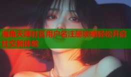 海角天涯社区用户名注册攻略轻松开启社交新体验