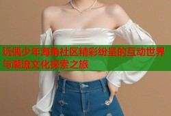 玩偶少年海角社区精彩纷呈的互动世界与潮流文化探索之旅