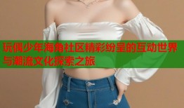 玩偶少年海角社区精彩纷呈的互动世界与潮流文化探索之旅