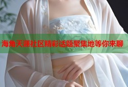 海角天涯社区精彩话题聚集地等你来聊