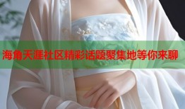 海角天涯社区精彩话题聚集地等你来聊