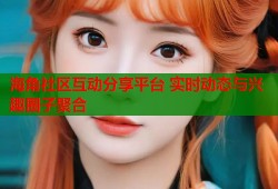 海角社区互动分享平台 实时动态与兴趣圈子聚合