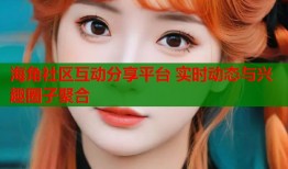 海角社区互动分享平台 实时动态与兴趣圈子聚合
