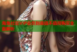 海角社区VIP会员到底值不值得购买全面解析