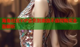 海角社区VIP会员到底值不值得购买全面解析