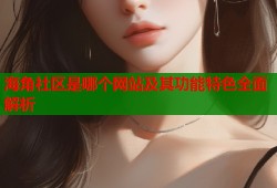 海角社区是哪个网站及其功能特色全面解析