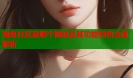 海角社区是哪个网站及其功能特色全面解析