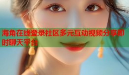 海角在线登录社区多元互动视频分享即时聊天平台