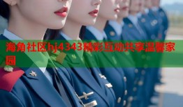 海角社区hj4343精彩互动共享温馨家园