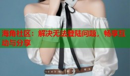 海角社区：解决无法登陆问题，畅享互动与分享