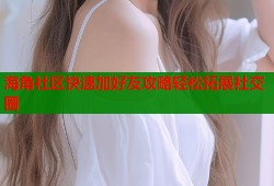 海角社区快速加好友攻略轻松拓展社交圈