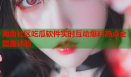 海角社区吃瓜软件实时互动爆料热点全覆盖体验