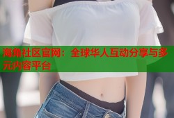 海角社区官网：全球华人互动分享与多元内容平台
