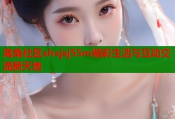 海角社区shsjsj55m精彩生活与互动交流新天地