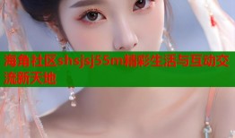 海角社区shsjsj55m精彩生活与互动交流新天地