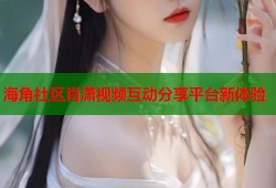 海角社区肖潇视频互动分享平台新体验