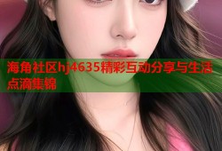 海角社区hj4635精彩互动分享与生活点滴集锦