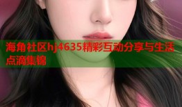海角社区hj4635精彩互动分享与生活点滴集锦