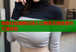 海角社区破解在线入口畅享无限资源与交流体验