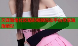 天涯海角社区精彩视频互动平台尽享海角精彩