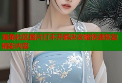 海角社区图片打不开解决攻略快速恢复精彩内容
