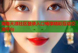 海角天涯社区登录入口畅享精彩互动交流平台