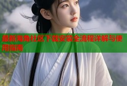 最新海角社区下载安装全流程详解与使用指南