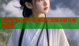 最新海角社区下载安装全流程详解与使用指南