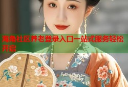 海角社区养老登录入口一站式服务轻松开启
