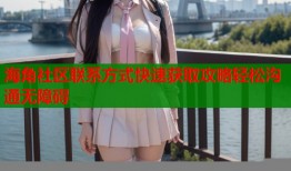 海角社区联系方式快速获取攻略轻松沟通无障碍