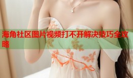 海角社区图片视频打不开解决技巧全攻略