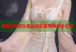 海角社区欢乐聚会精彩跳舞瞬间全记录