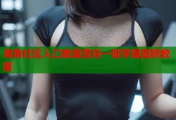 海角社区人口数量查询一键掌握最新数据